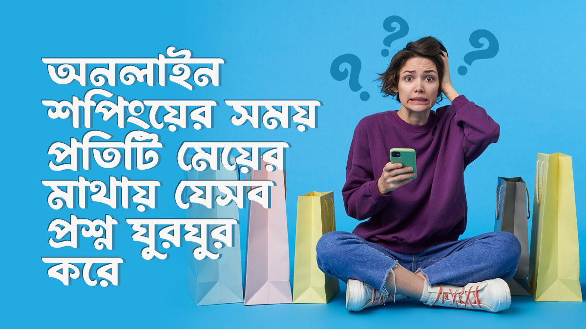 অনলাইন শপিং করার সময় প্রতিটি মেয়ের মাথায় যে ৭টি প্রশ্ন ঘুরঘুর করে