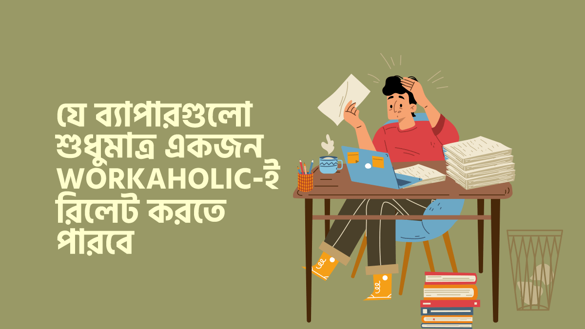 যে ৮টি ব্যাপার শুধুমাত্র একজন workaholic-ই রিলেট করতে পারবে