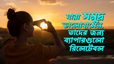 যারা সমুদ্র ভালোবাসেন, তাদের জন্য যে ৮টি ব্যাপার বেশ রিলেটেবল