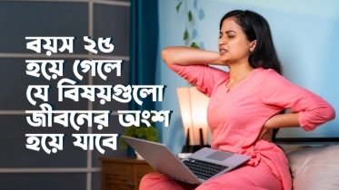 বয়স ২৫ হয়ে গেলে যে ১০টি বিষয় জীবনের অংশ হয়ে যাবে