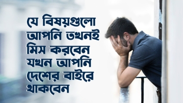 যে ৮টি বিষয় আপনি কেবল তখনই মিস করবেন যখন আপনি বিদেশে থাকবেন