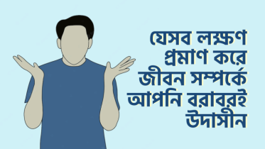 যে ৮টি লক্ষণ প্রমাণ করে জীবন সম্পর্কে আপনি বরাবরই উদাসীন