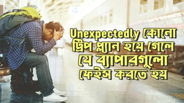 Unexpectedly কোনো ট্রিপ প্ল্যান হয়ে গেলে যে ব্যাপারগুলো ফেইস করতে হয়