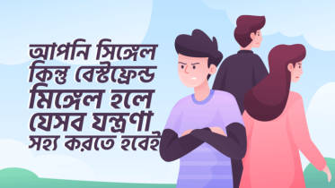 আপনি সিঙ্গেল কিন্তু আপনার বেস্টফ্রেন্ড মিঙ্গেল হলে, যেসব যন্ত্রণা সহ্য করতে হবেই