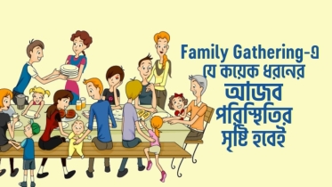 আমাদের দেশের যেকোনো ফ্যামিলি গ্যাদারিং এ যে কয়েক ধরনের আজব পরিস্থিতির সৃষ্টি হবেই