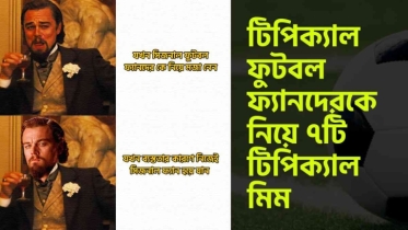 টিপিক্যাল ফুটবল ফ্যানদেরকে নিয়ে ৭টি টিপিক্যাল মিম