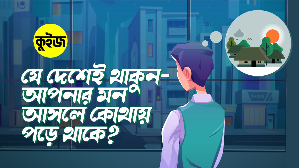 Quiz: আপনি যে দেশেই থাকুন না কেন, আপনার মন কোথায় পড়ে থাকে?