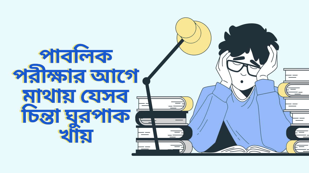 পাবলিক পরীক্ষার আগে মাথায় যে ৭ ধরণের চিন্তা ঘুরপাক খায়