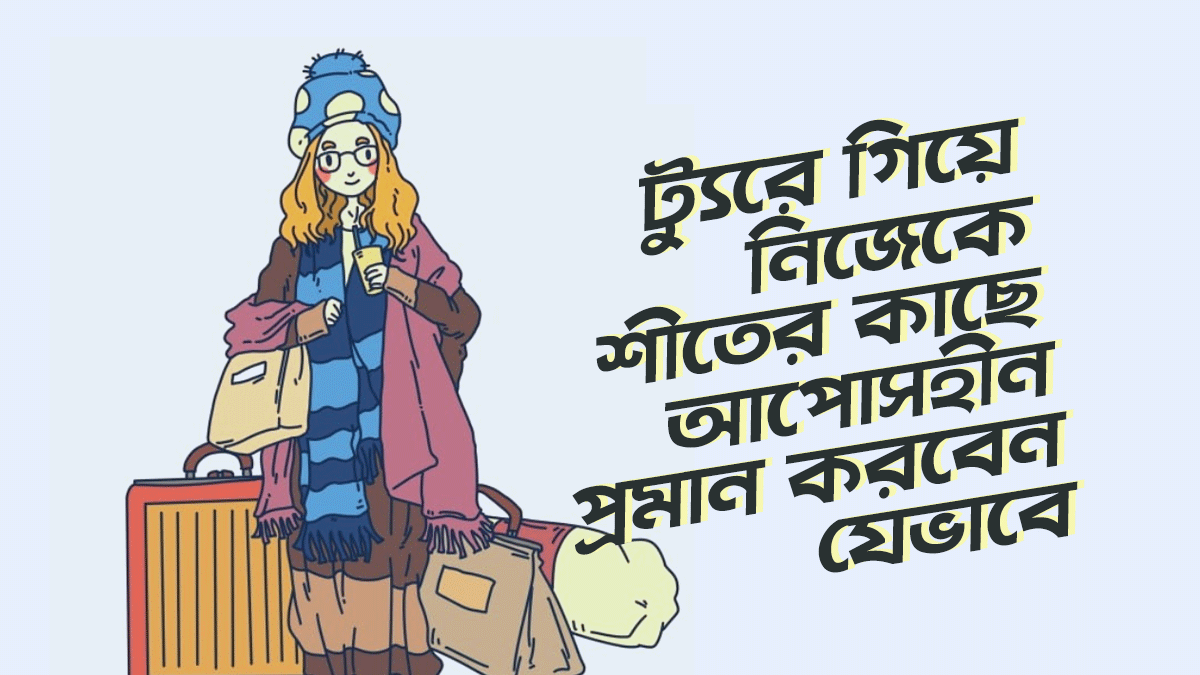 যে ৯টি উপায়ে ট্যুরে গিয়েও নিজেকে শীতের কাছে আপোসহীন প্রমান করবেন